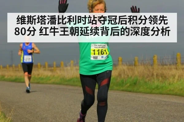 维斯塔潘比利时站夺冠后积分领先80分 红牛王朝延续背后的深度分析