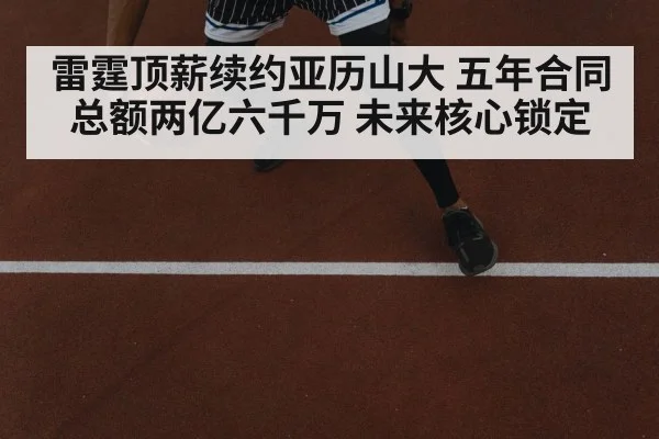 雷霆顶薪续约亚历山大 五年合同总额两亿六千万 未来核心锁定