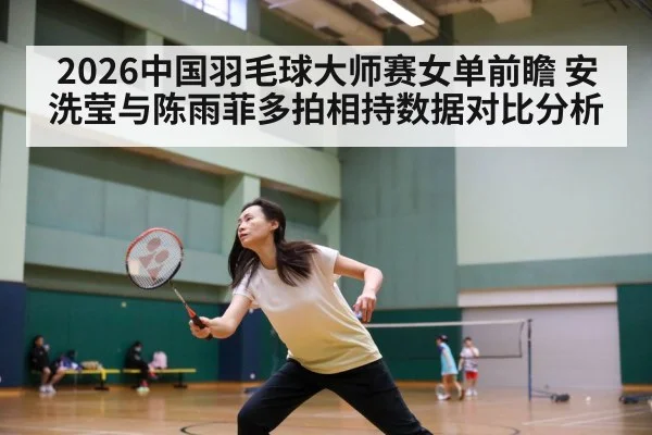 2026中国羽毛球大师赛女单前瞻 安洗莹与陈雨菲多拍相持数据对比分析